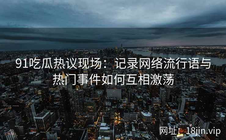 91吃瓜热议现场：记录网络流行语与热门事件如何互相激荡