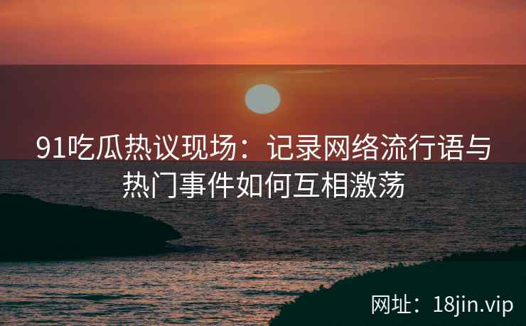 91吃瓜热议现场：记录网络流行语与热门事件如何互相激荡