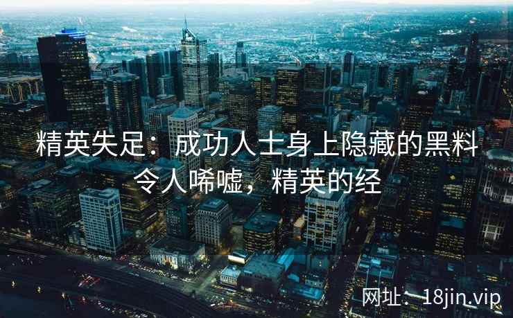 精英失足：成功人士身上隐藏的黑料令人唏嘘，精英的经
