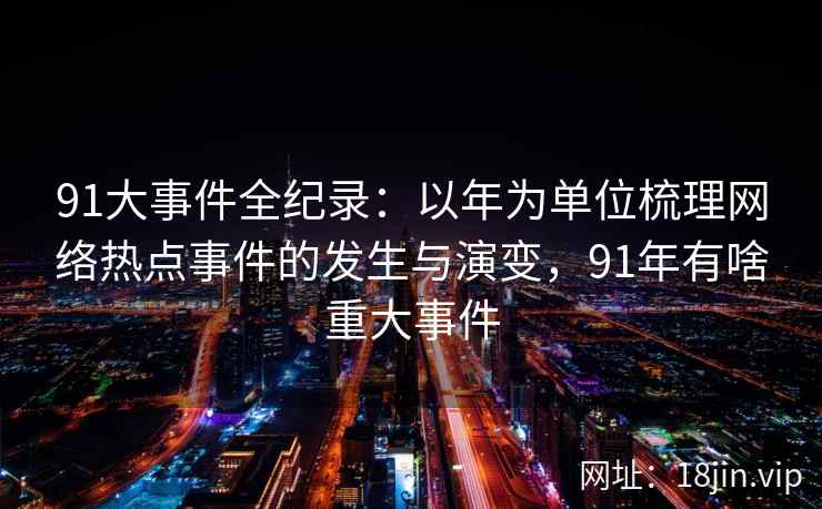 91大事件全纪录：以年为单位梳理网络热点事件的发生与演变，91年有啥重大事件