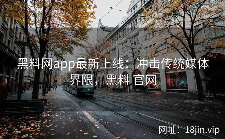 黑料网app最新上线：冲击传统媒体界限，黑料 官网