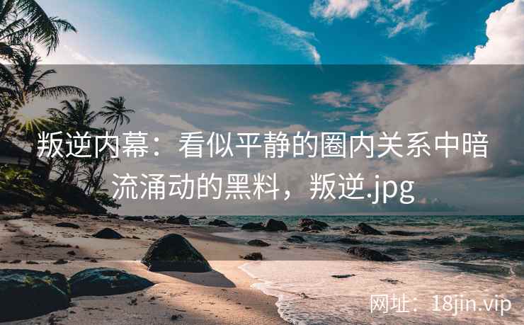 叛逆内幕：看似平静的圈内关系中暗流涌动的黑料，叛逆.jpg