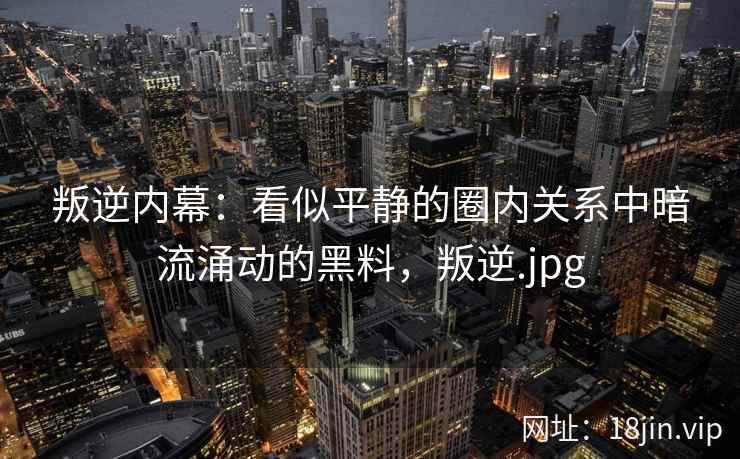 叛逆内幕：看似平静的圈内关系中暗流涌动的黑料，叛逆.jpg