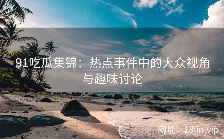 91吃瓜集锦：热点事件中的大众视角与趣味讨论