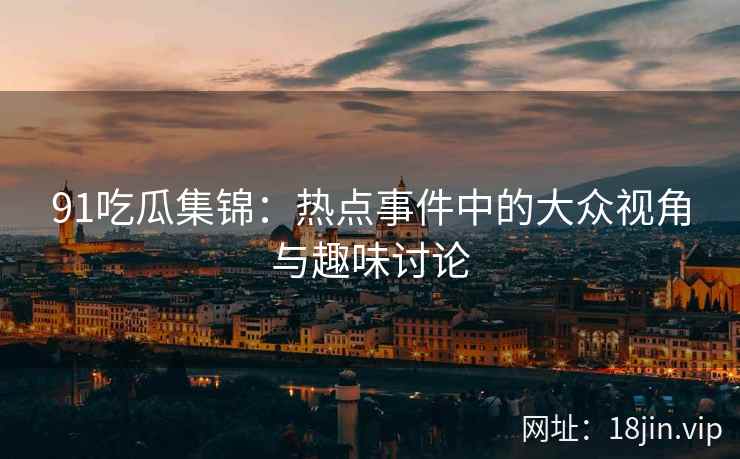 91吃瓜集锦：热点事件中的大众视角与趣味讨论