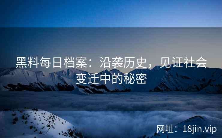 黑料每日档案：沿袭历史，见证社会变迁中的秘密