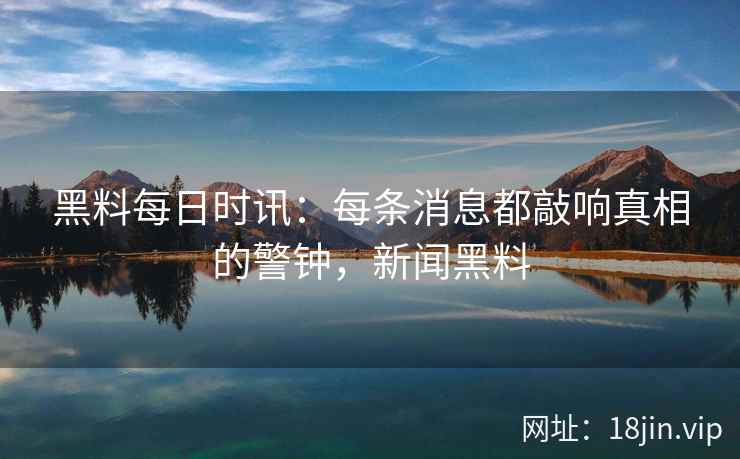 黑料每日时讯：每条消息都敲响真相的警钟，新闻黑料