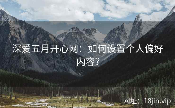 深爱五月开心网：如何设置个人偏好内容？