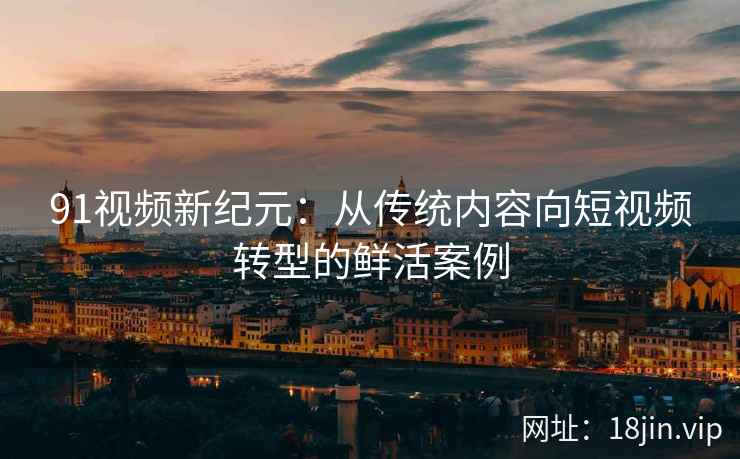 91视频新纪元：从传统内容向短视频转型的鲜活案例