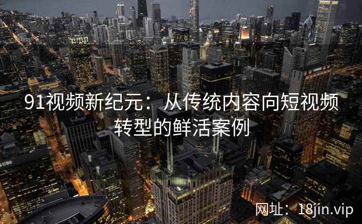 91视频新纪元：从传统内容向短视频转型的鲜活案例