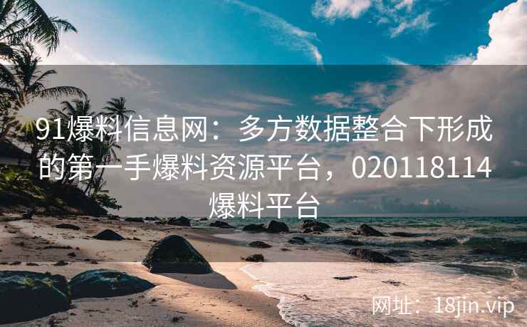 91爆料信息网：多方数据整合下形成的第一手爆料资源平台，020118114爆料平台