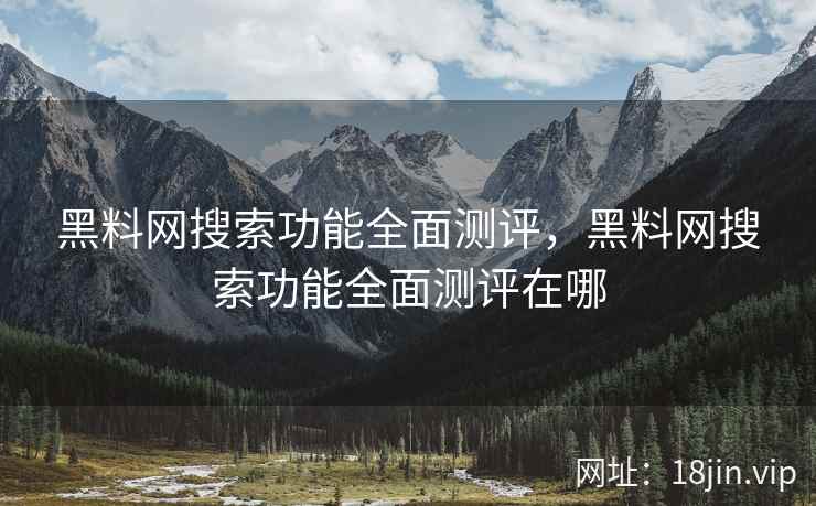 黑料网搜索功能全面测评，黑料网搜索功能全面测评在哪