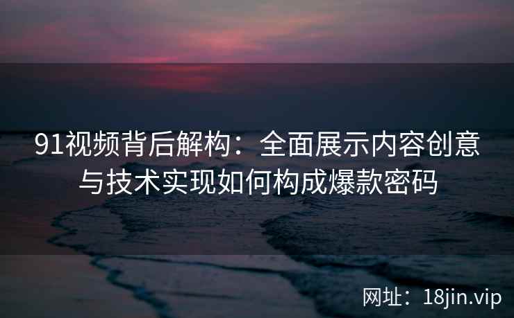 91视频背后解构：全面展示内容创意与技术实现如何构成爆款密码