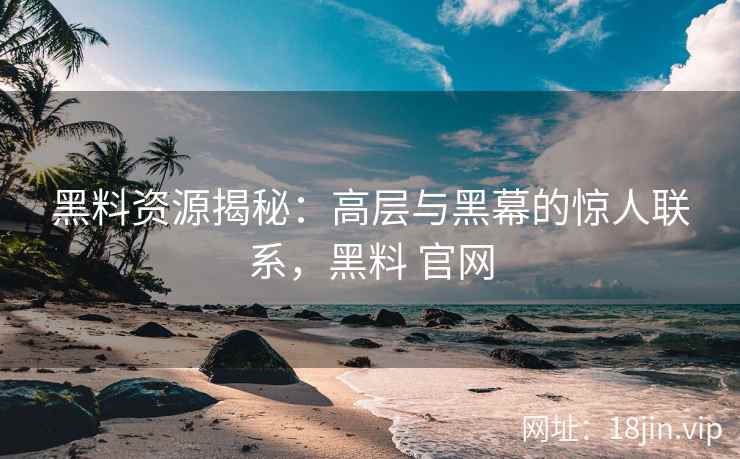 黑料资源揭秘：高层与黑幕的惊人联系，黑料 官网