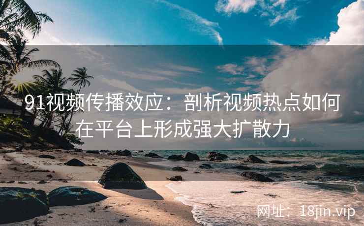 91视频传播效应：剖析视频热点如何在平台上形成强大扩散力