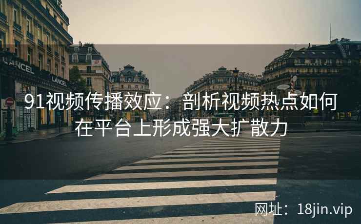91视频传播效应：剖析视频热点如何在平台上形成强大扩散力