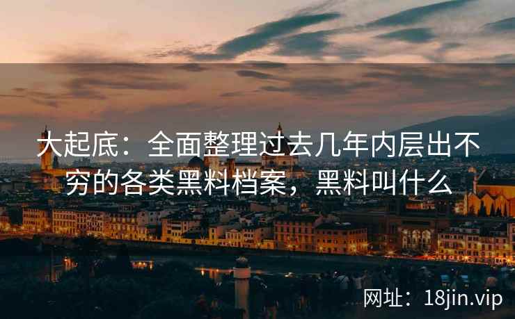 大起底：全面整理过去几年内层出不穷的各类黑料档案，黑料叫什么