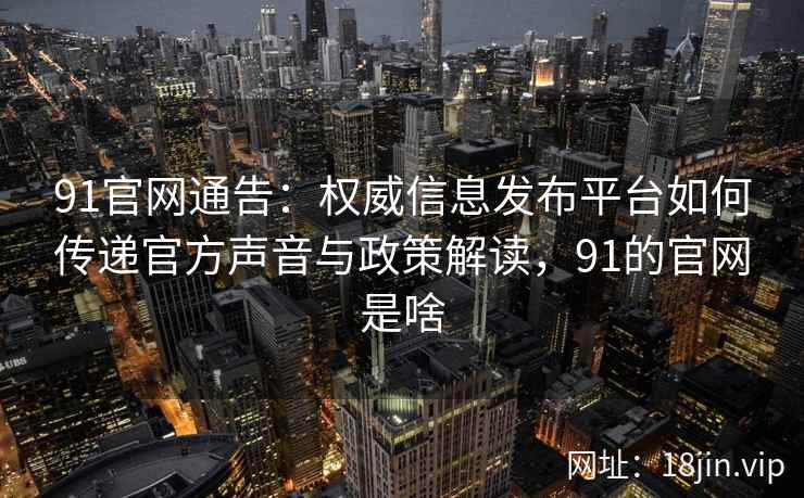91官网通告：权威信息发布平台如何传递官方声音与政策解读，91的官网是啥
