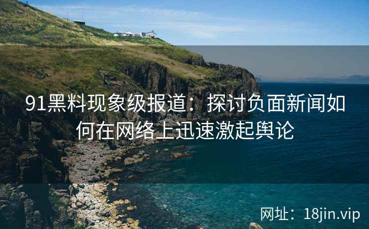 91黑料现象级报道：探讨负面新闻如何在网络上迅速激起舆论