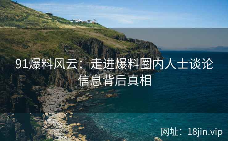 91爆料风云：走进爆料圈内人士谈论信息背后真相