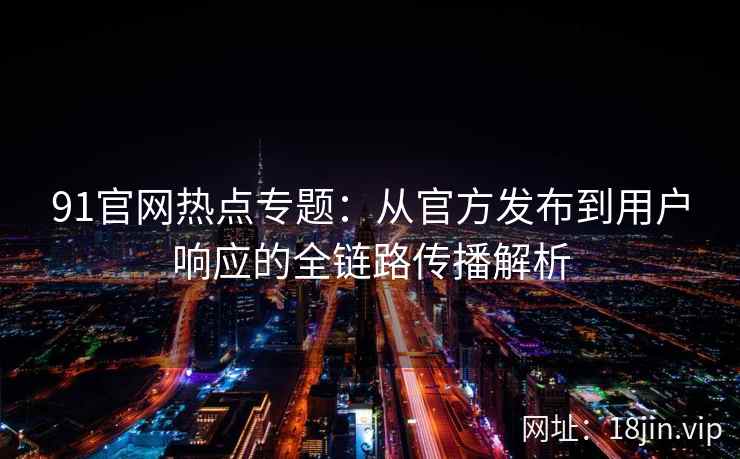 91官网热点专题：从官方发布到用户响应的全链路传播解析