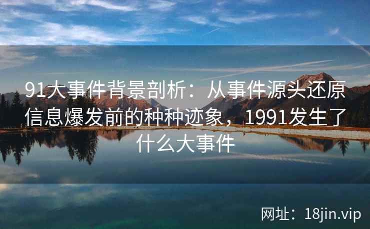 91大事件背景剖析：从事件源头还原信息爆发前的种种迹象，1991发生了什么大事件