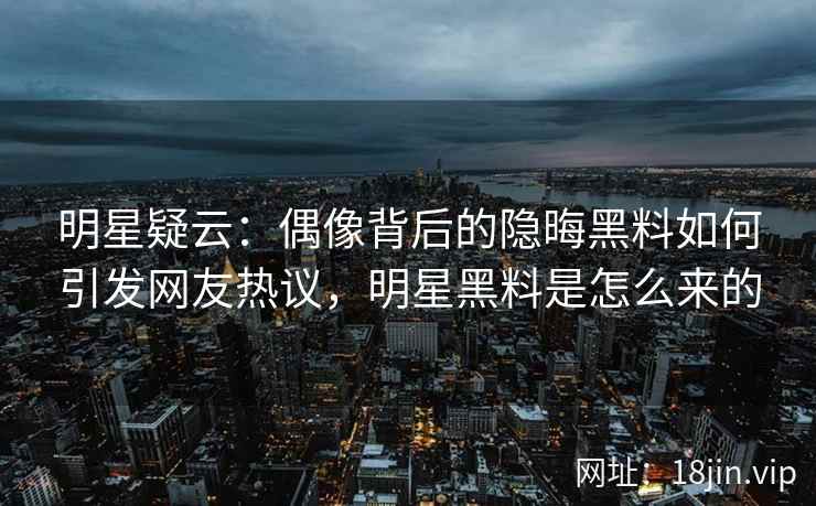 明星疑云：偶像背后的隐晦黑料如何引发网友热议，明星黑料是怎么来的