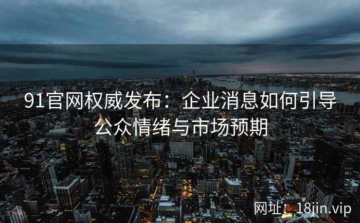 91官网权威发布：企业消息如何引导公众情绪与市场预期