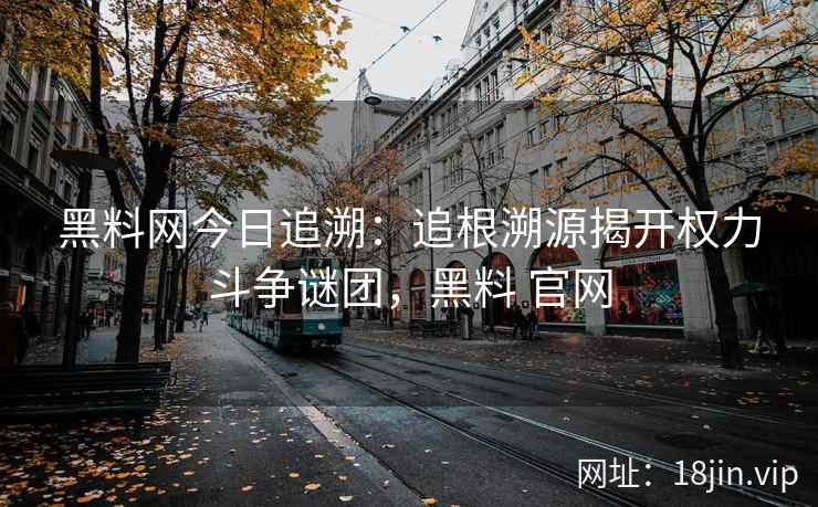 黑料网今日追溯：追根溯源揭开权力斗争谜团，黑料 官网