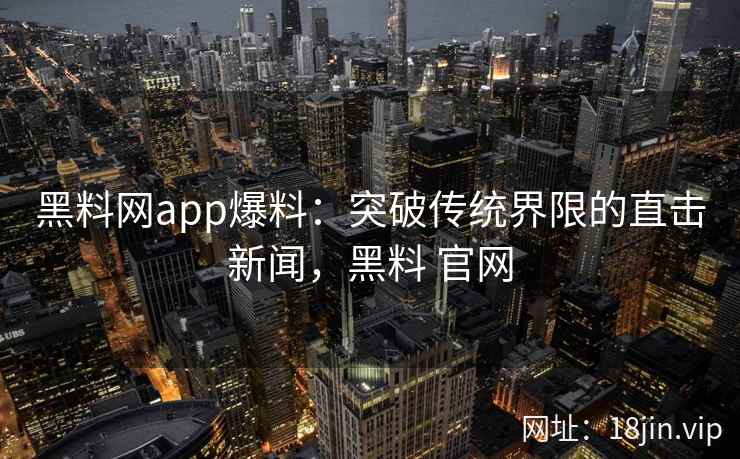 黑料网app爆料：突破传统界限的直击新闻，黑料 官网