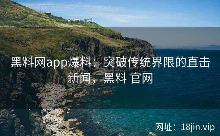 黑料网app爆料：突破传统界限的直击新闻，黑料 官网