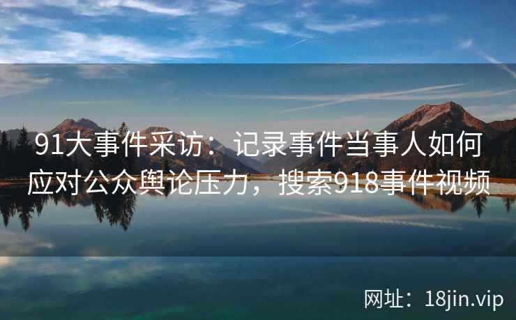 91大事件采访：记录事件当事人如何应对公众舆论压力，搜索918事件视频