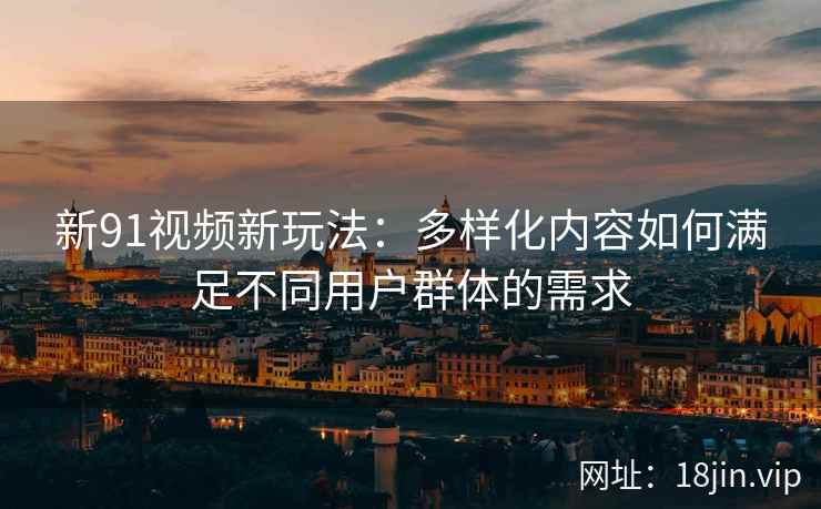 新91视频新玩法：多样化内容如何满足不同用户群体的需求