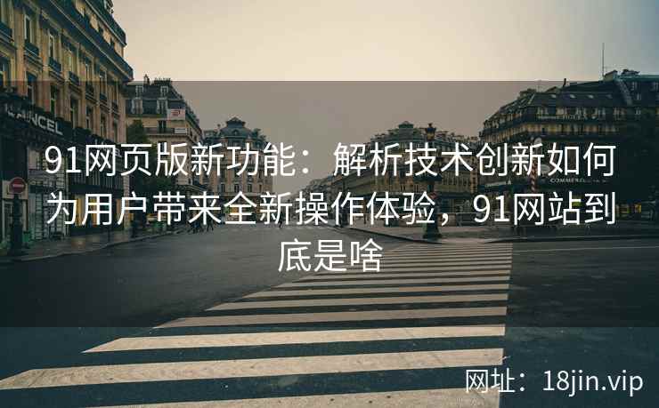 91网页版新功能：解析技术创新如何为用户带来全新操作体验，91网站到底是啥