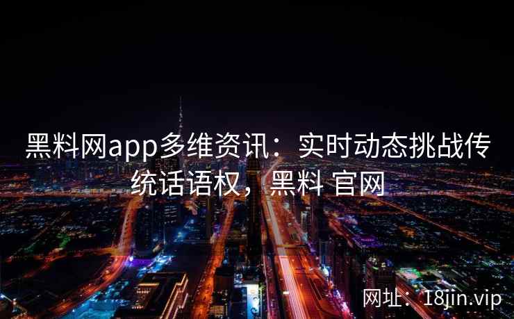 黑料网app多维资讯：实时动态挑战传统话语权，黑料 官网
