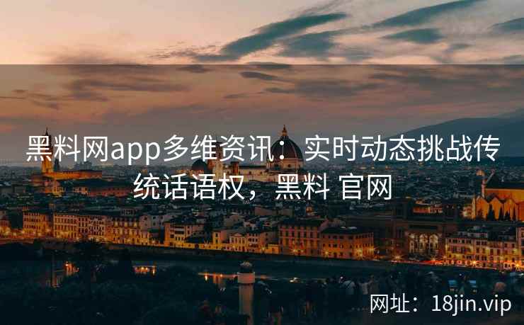 黑料网app多维资讯：实时动态挑战传统话语权，黑料 官网