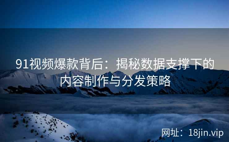 91视频爆款背后：揭秘数据支撑下的内容制作与分发策略