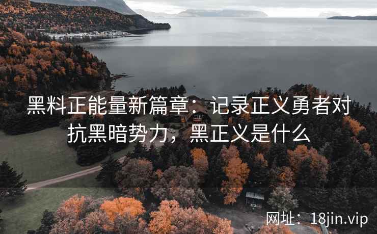 黑料正能量新篇章：记录正义勇者对抗黑暗势力，黑正义是什么