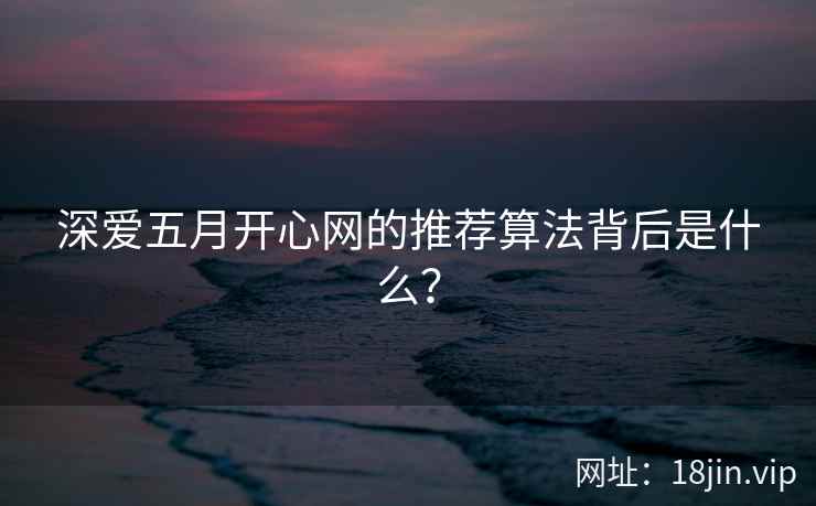 深爱五月开心网的推荐算法背后是什么？