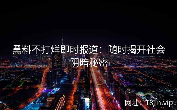黑料不打烊即时报道：随时揭开社会阴暗秘密