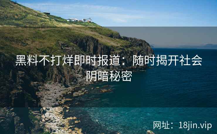 黑料不打烊即时报道：随时揭开社会阴暗秘密