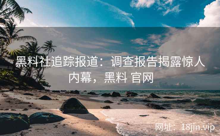 黑料社追踪报道：调查报告揭露惊人内幕，黑料 官网