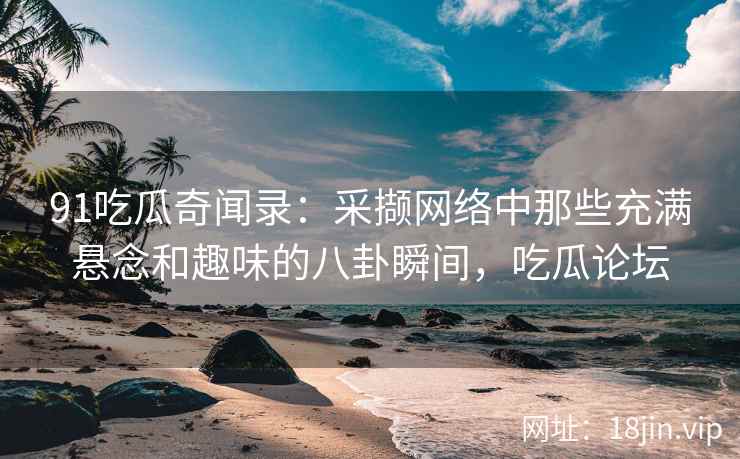 91吃瓜奇闻录：采撷网络中那些充满悬念和趣味的八卦瞬间，吃瓜论坛
