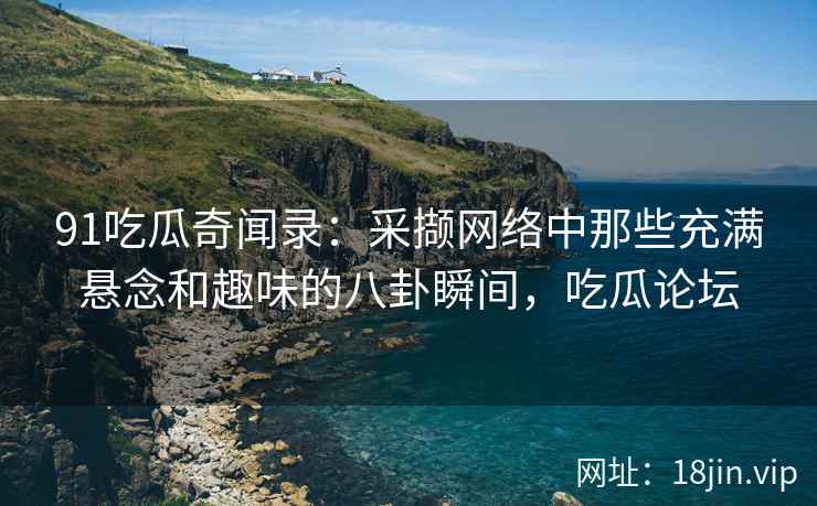 91吃瓜奇闻录：采撷网络中那些充满悬念和趣味的八卦瞬间，吃瓜论坛