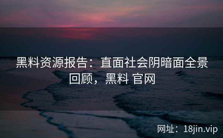 黑料资源报告：直面社会阴暗面全景回顾，黑料 官网