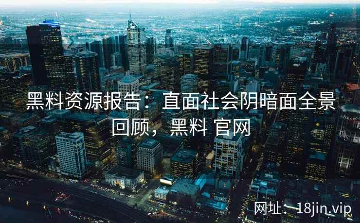 黑料资源报告：直面社会阴暗面全景回顾，黑料 官网