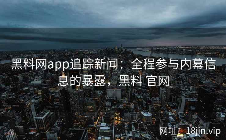 黑料网app追踪新闻：全程参与内幕信息的暴露，黑料 官网