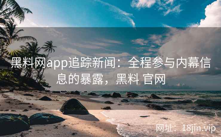 黑料网app追踪新闻：全程参与内幕信息的暴露，黑料 官网