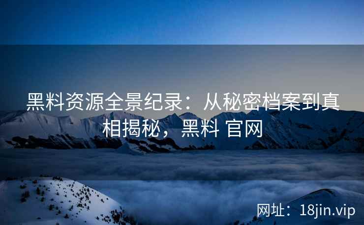 黑料资源全景纪录：从秘密档案到真相揭秘，黑料 官网