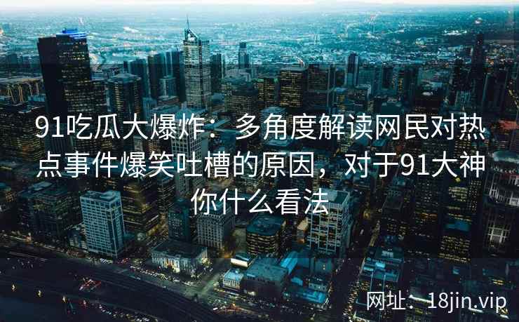 91吃瓜大爆炸：多角度解读网民对热点事件爆笑吐槽的原因，对于91大神你什么看法